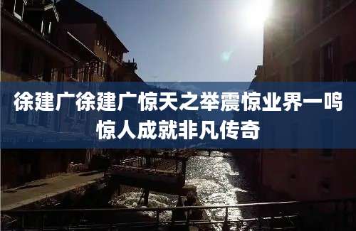 徐建广徐建广惊天之举震惊业界一鸣惊人成就非凡传奇