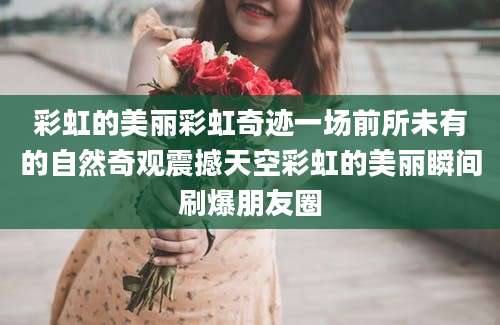 彩虹的美丽彩虹奇迹一场前所未有的自然奇观震撼天空彩虹的美丽瞬间刷爆朋友圈