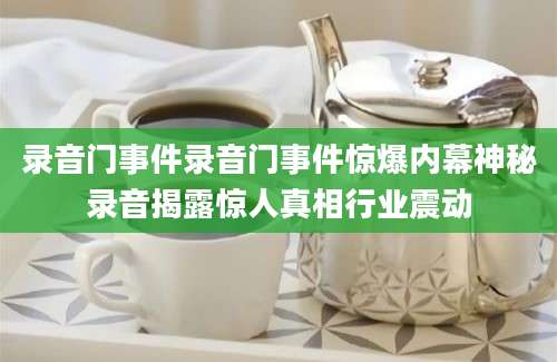 录音门事件录音门事件惊爆内幕神秘录音揭露惊人真相行业震动