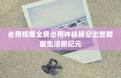 必用惊爆全民必用神器横空出世颠覆生活新纪元
