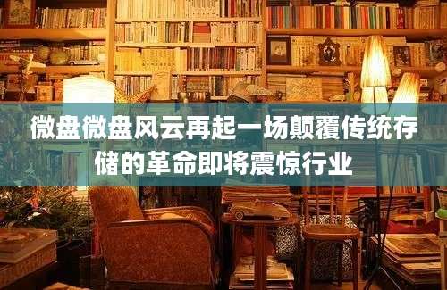微盘微盘风云再起一场颠覆传统存储的革命即将震惊行业