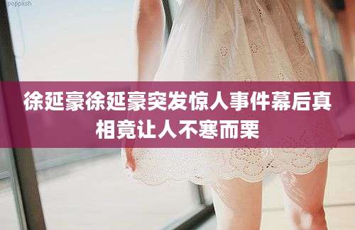 徐延豪徐延豪突发惊人事件幕后真相竟让人不寒而栗