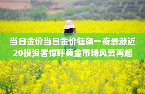 当日金价当日金价狂飙一夜暴涨近20投资者惊呼黄金市场风云再起