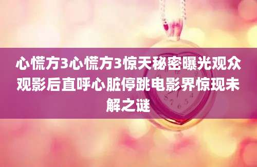 心慌方3心慌方3惊天秘密曝光观众观影后直呼心脏停跳电影界惊现未解之谜