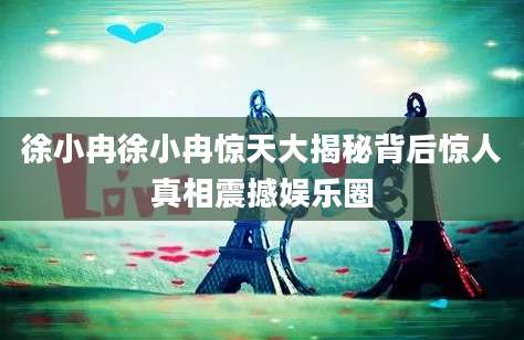 徐小冉徐小冉惊天大揭秘背后惊人真相震撼娱乐圈