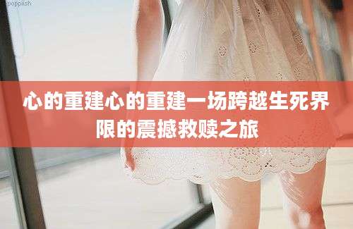 心的重建心的重建一场跨越生死界限的震撼救赎之旅