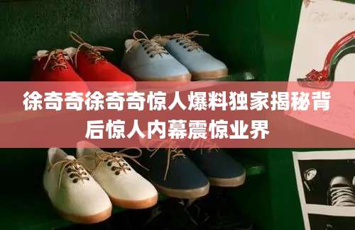 徐奇奇徐奇奇惊人爆料独家揭秘背后惊人内幕震惊业界