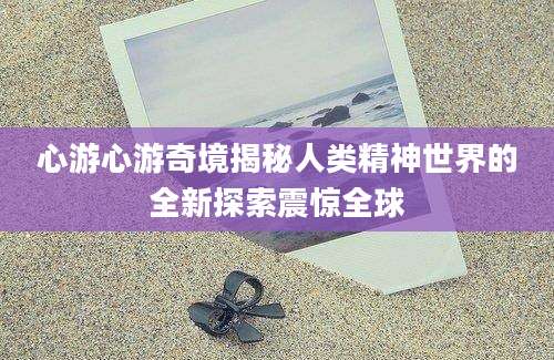 心游心游奇境揭秘人类精神世界的全新探索震惊全球