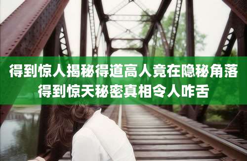 得到惊人揭秘得道高人竟在隐秘角落得到惊天秘密真相令人咋舌