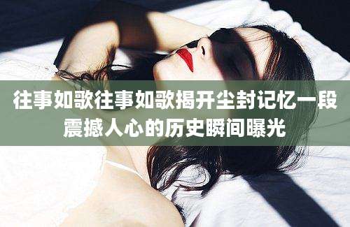 往事如歌往事如歌揭开尘封记忆一段震撼人心的历史瞬间曝光