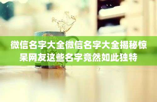 微信名字大全微信名字大全揭秘惊呆网友这些名字竟然如此独特