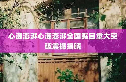 心潮澎湃心潮澎湃全国瞩目重大突破震撼揭晓