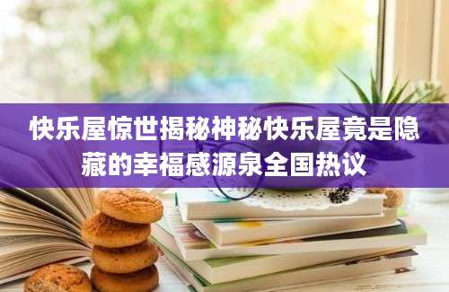 快乐屋惊世揭秘神秘快乐屋竟是隐藏的幸福感源泉全国热议