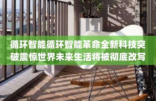 循环智能循环智能革命全新科技突破震惊世界未来生活将被彻底改写