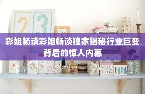 彩姐畅谈彩姐畅谈独家揭秘行业巨变背后的惊人内幕