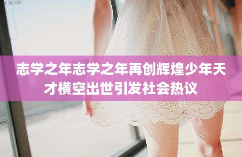 志学之年志学之年再创辉煌少年天才横空出世引发社会热议