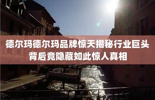 德尔玛德尔玛品牌惊天揭秘行业巨头背后竟隐藏如此惊人真相
