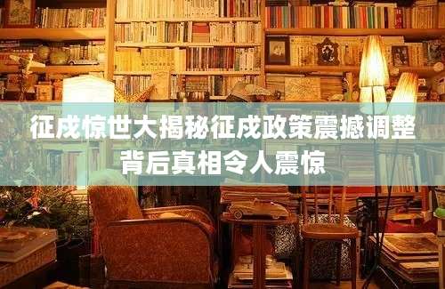 征戍惊世大揭秘征戍政策震撼调整背后真相令人震惊