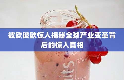 彼欧彼欧惊人揭秘全球产业变革背后的惊人真相