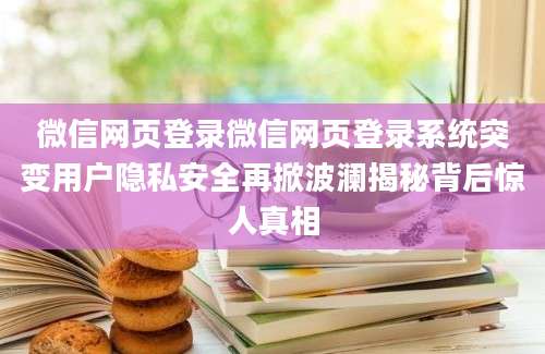 微信网页登录微信网页登录系统突变用户隐私安全再掀波澜揭秘背后惊人真相