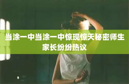 当涂一中当涂一中惊现惊天秘密师生家长纷纷热议