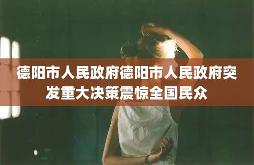 德阳市人民政府德阳市人民政府突发重大决策震惊全国民众