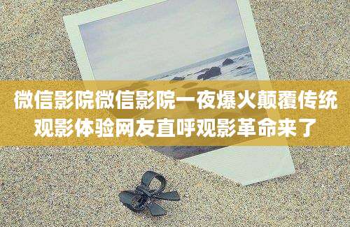微信影院微信影院一夜爆火颠覆传统观影体验网友直呼观影革命来了