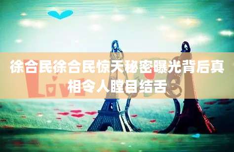 徐合民徐合民惊天秘密曝光背后真相令人瞠目结舌