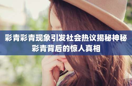 彩青彩青现象引发社会热议揭秘神秘彩青背后的惊人真相