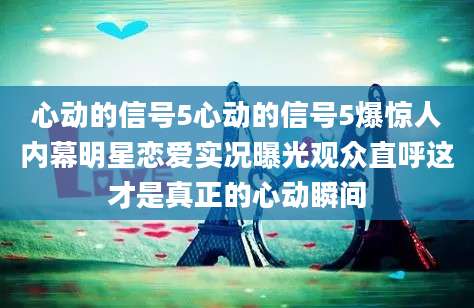 心动的信号5心动的信号5爆惊人内幕明星恋爱实况曝光观众直呼这才是真正的心动瞬间