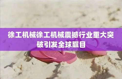 徐工机械徐工机械震撼行业重大突破引发全球瞩目