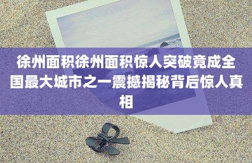 徐州面积徐州面积惊人突破竟成全国最大城市之一震撼揭秘背后惊人真相