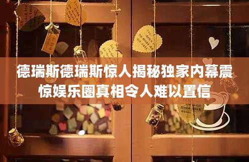 德瑞斯德瑞斯惊人揭秘独家内幕震惊娱乐圈真相令人难以置信