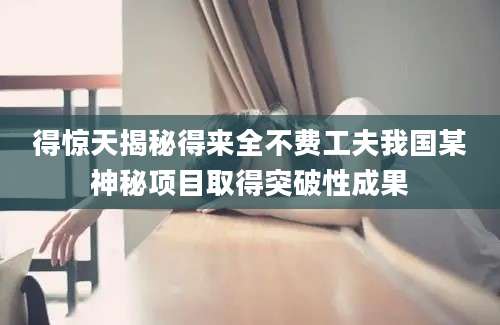 得惊天揭秘得来全不费工夫我国某神秘项目取得突破性成果