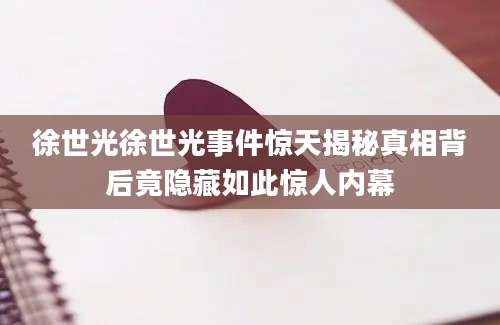 徐世光徐世光事件惊天揭秘真相背后竟隐藏如此惊人内幕