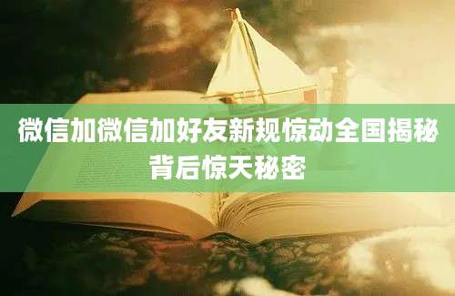 微信加微信加好友新规惊动全国揭秘背后惊天秘密