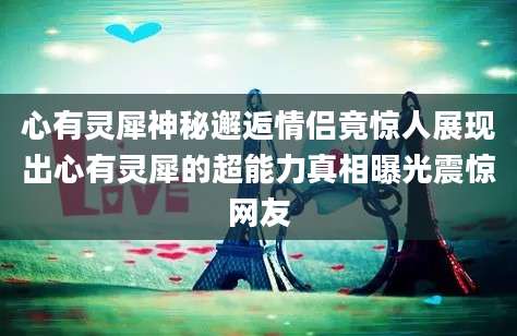 心有灵犀神秘邂逅情侣竟惊人展现出心有灵犀的超能力真相曝光震惊网友