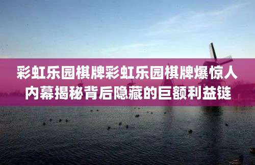 彩虹乐园棋牌彩虹乐园棋牌爆惊人内幕揭秘背后隐藏的巨额利益链