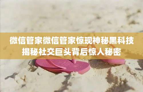 微信管家微信管家惊现神秘黑科技揭秘社交巨头背后惊人秘密