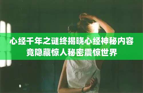 心经千年之谜终揭晓心经神秘内容竟隐藏惊人秘密震惊世界