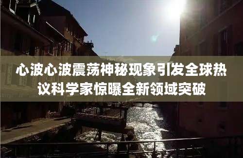 心波心波震荡神秘现象引发全球热议科学家惊曝全新领域突破