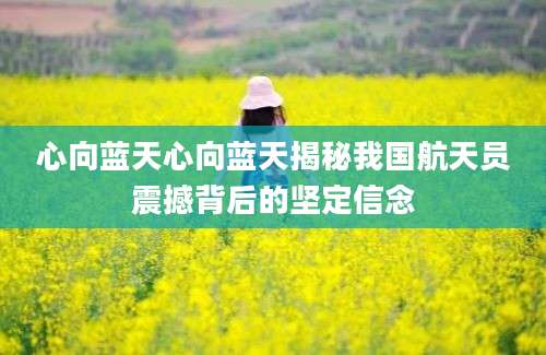 心向蓝天心向蓝天揭秘我国航天员震撼背后的坚定信念