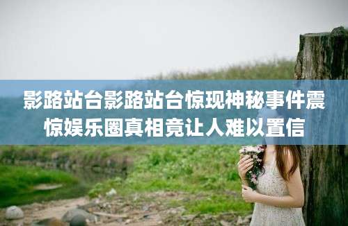 影路站台影路站台惊现神秘事件震惊娱乐圈真相竟让人难以置信