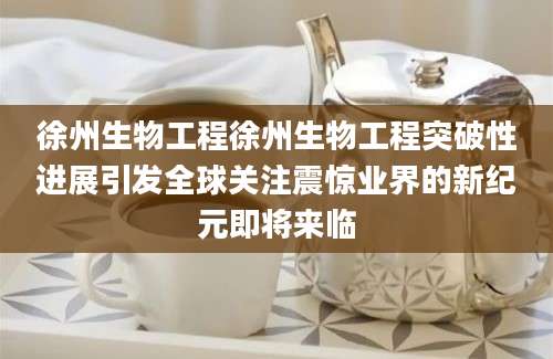 徐州生物工程徐州生物工程突破性进展引发全球关注震惊业界的新纪元即将来临
