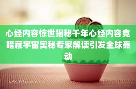 心经内容惊世揭秘千年心经内容竟暗藏宇宙奥秘专家解读引发全球轰动