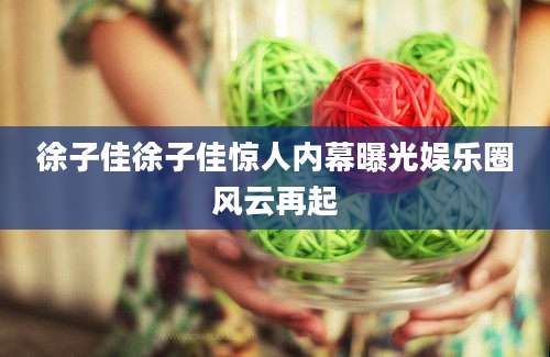 徐子佳徐子佳惊人内幕曝光娱乐圈风云再起