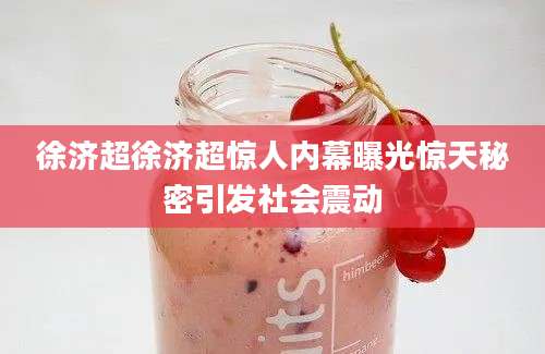 徐济超徐济超惊人内幕曝光惊天秘密引发社会震动