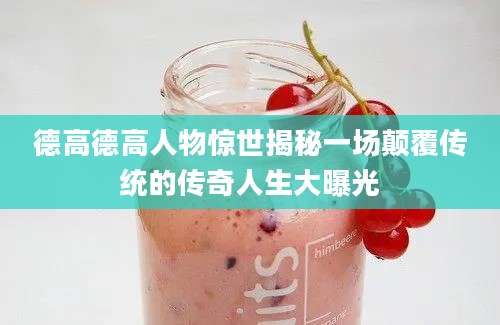 德高德高人物惊世揭秘一场颠覆传统的传奇人生大曝光