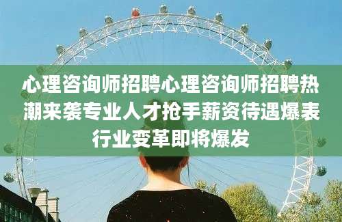 心理咨询师招聘心理咨询师招聘热潮来袭专业人才抢手薪资待遇爆表行业变革即将爆发
