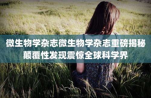 微生物学杂志微生物学杂志重磅揭秘颠覆性发现震惊全球科学界